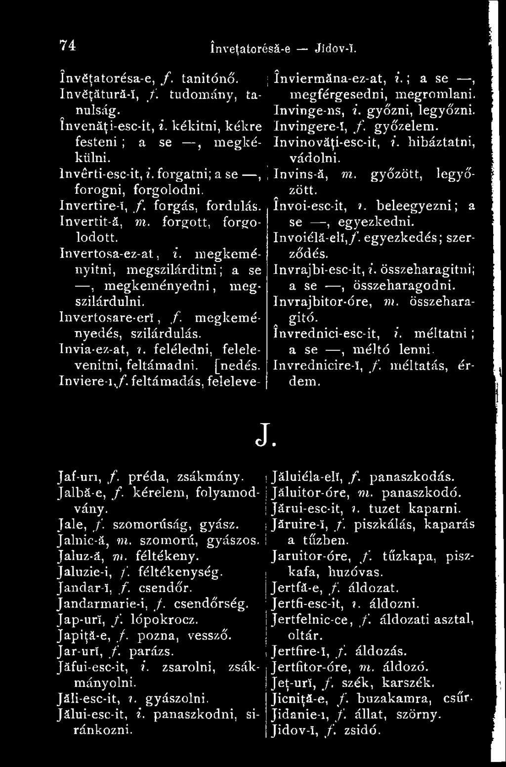 Invertosare-er!, /. megkeményedés, szilárdulás. Invia-ez-at,?. feléledni, felele- venitni, feltámadni, [nedés. Inviere-i,/. feltámadás, feleleve- Jaf-uri, /. préda, zsákmány. Jalbă-e, /.