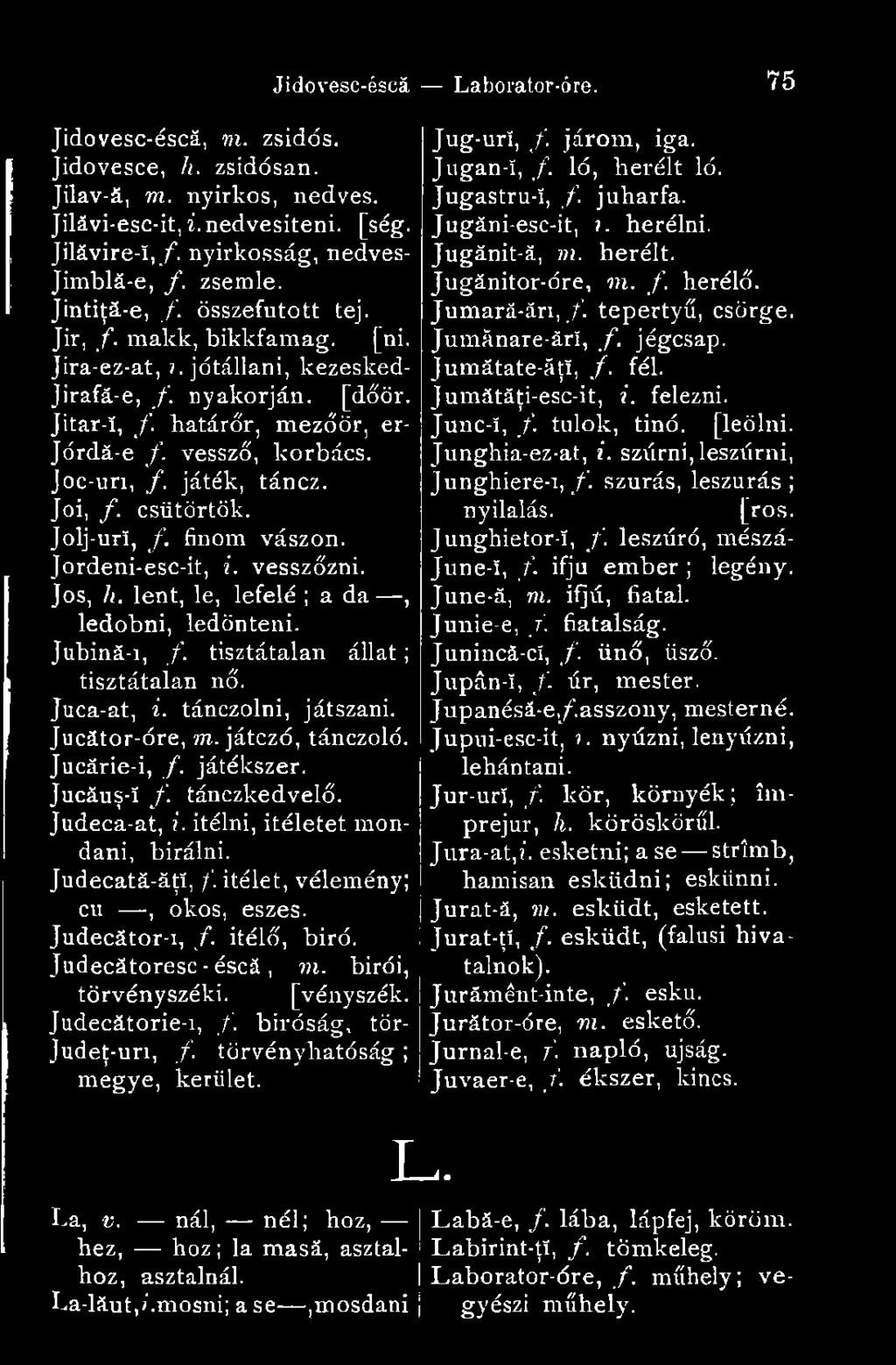 csütörtök. Jolj-urï, /. finom vászon. Jordeni-esc-it, i. vesszőzni. Jós, h. lent, le, lefelé ; a d a, ledobni, ledönteni. Jubiná-i, f. tisztátalan állat ; ; tisztátalan nő. Juca-at, i.