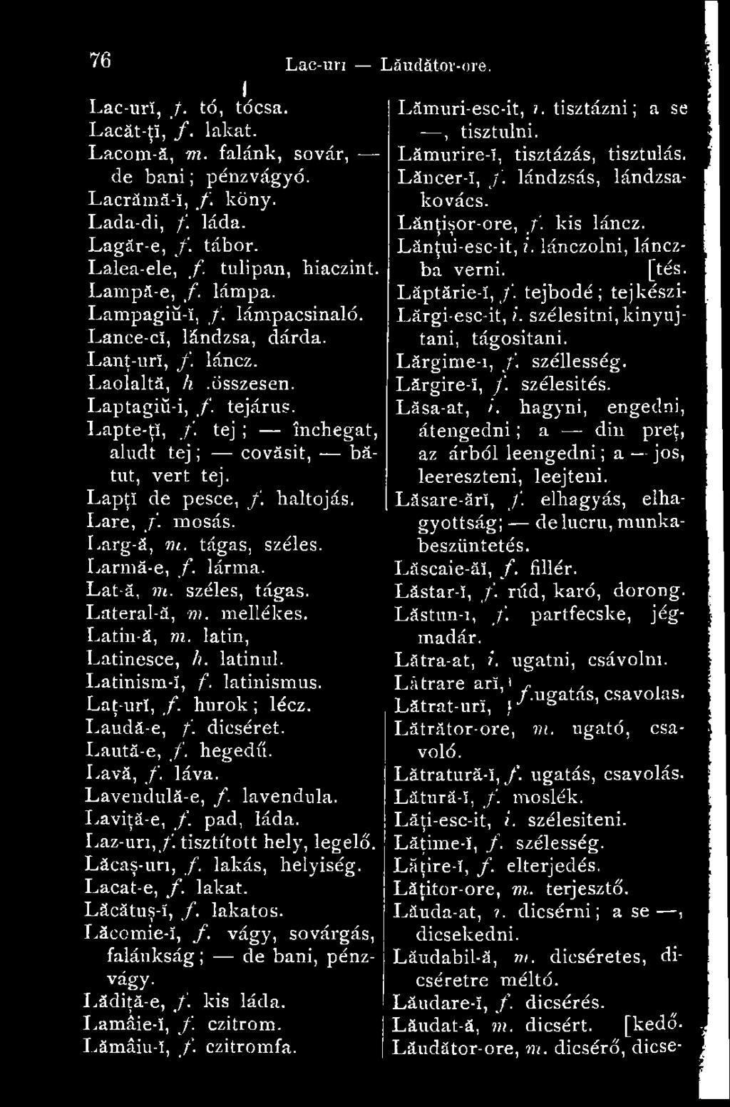 tej ; închegat, aludt tej ; covăsit, bătut, vert tej. Lapp de pesce, /. haltojás. Lare, /. mosás. Larg-ă, m. tágas, széles. Larmă-e, f. lárma. Lat-ă, m. széles, tágas. Lateral-ă, m. mellékes.