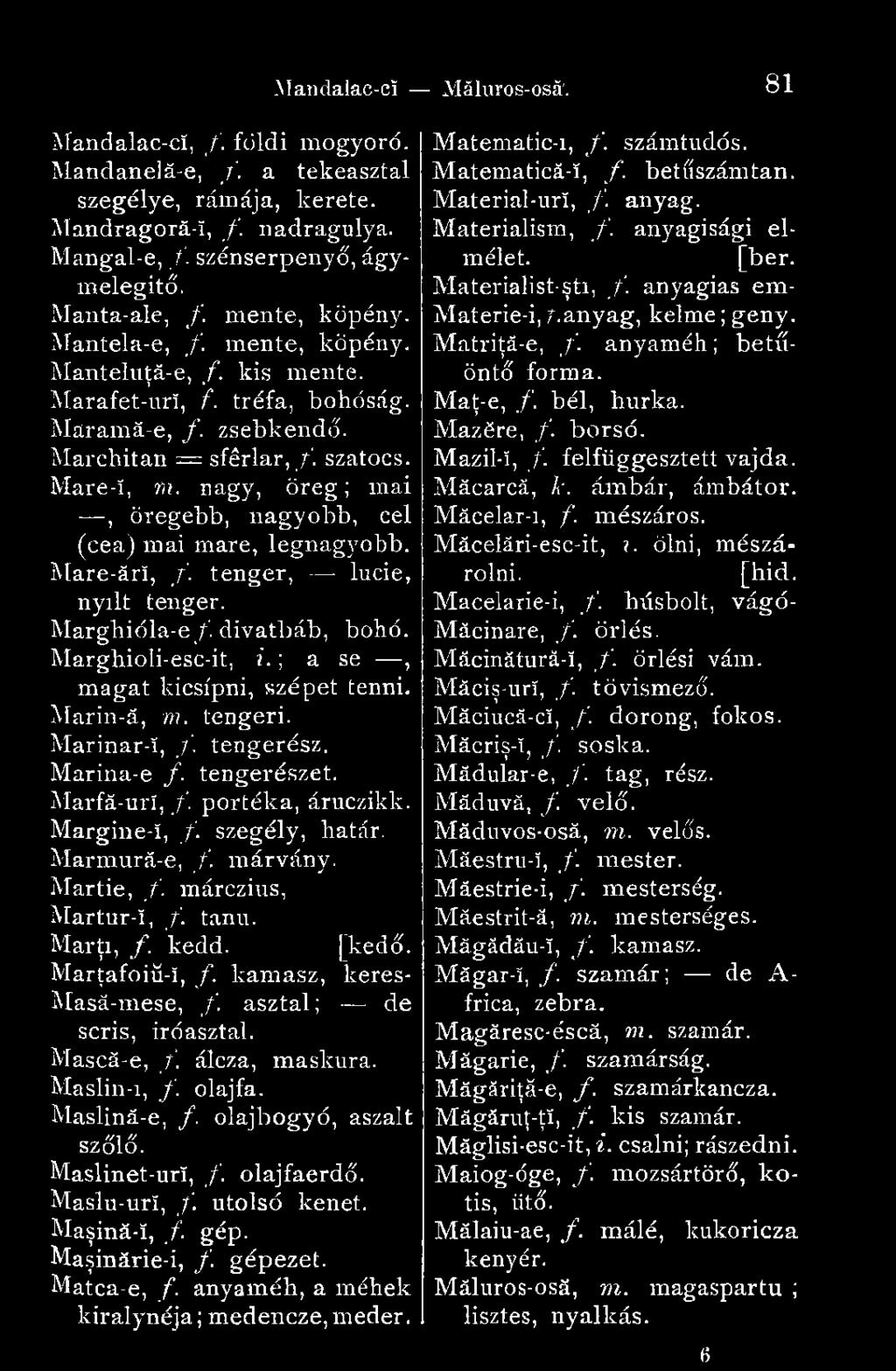 nagy, öreg ; mai, öregebb, nagyobb, cél (cea) mai mare, legnagyobb. Mare-ărî, fi. tenger, lucie, nyílt tenger. Marghióla-e/. divatbáb, bohó. Marghioli-esc-it, i. ; a se, magat kicsípni, szépet tenni.