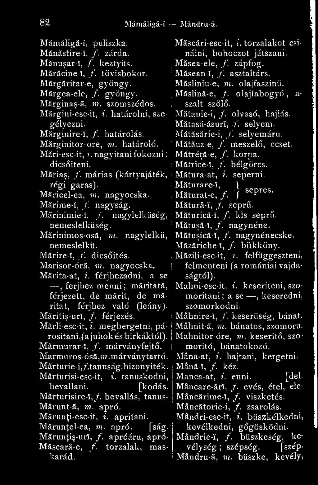Măricel-ea, m. nagyocska. Mărime-!, f. nagyság. Mărinimie-!, f, nagylelkűség, nemeslelküség. Mărinimos-osă, in. nagylelkű, nemeslelkü. Mărire-!, /. dicsőítés. Marisor-órá, m. nagyocska, Mărita-at, i.
