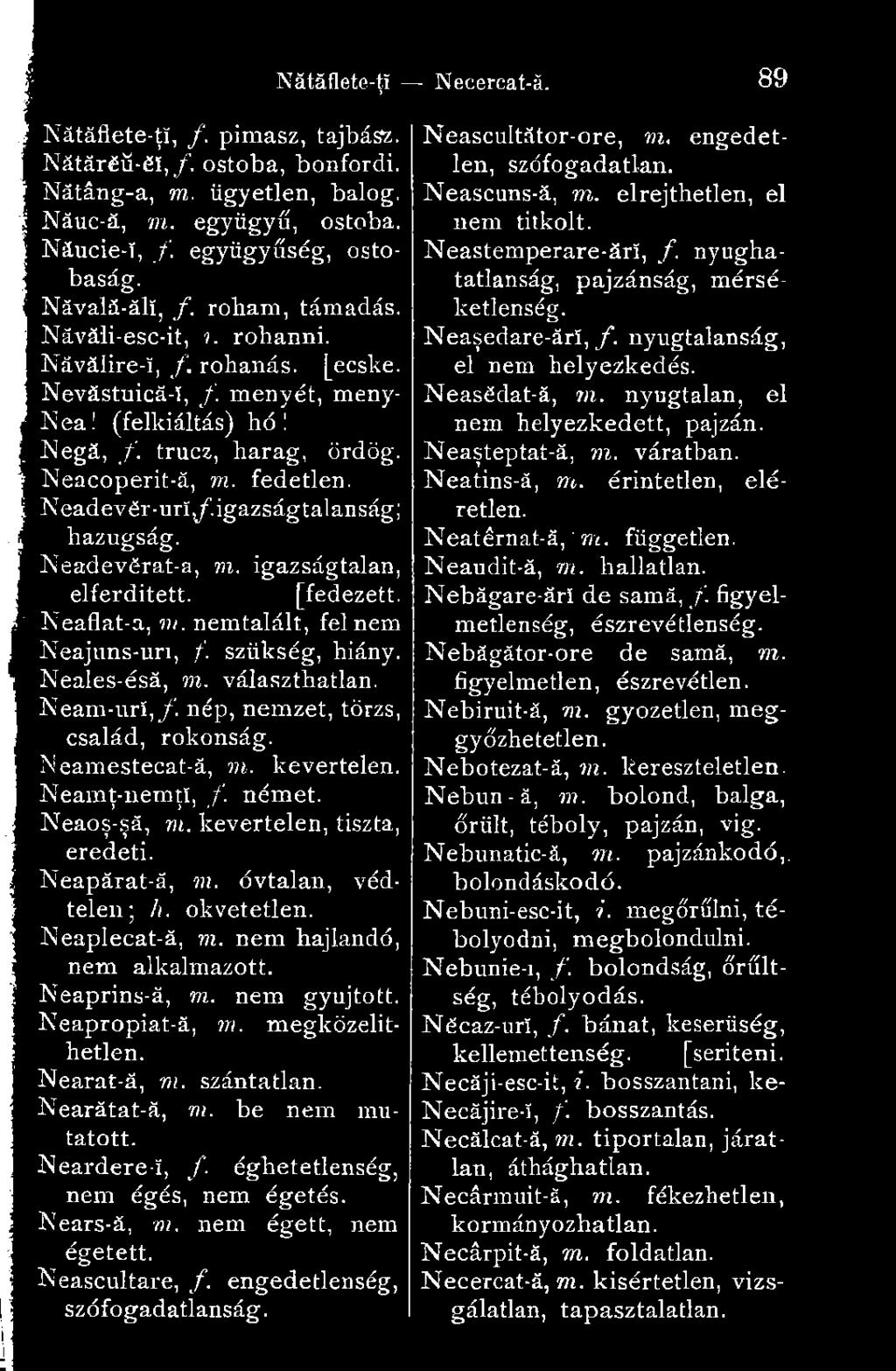 igazságtalanság; hazugság. Neadevërat-a, m. igazságtalan, elferditett. [fedezett. Neaflat-a, m. nemtalált, fel nem Neajuns-uri, f. szükség, hiány. Neales-ésá, m. választhatlan. Neam-urí,/.