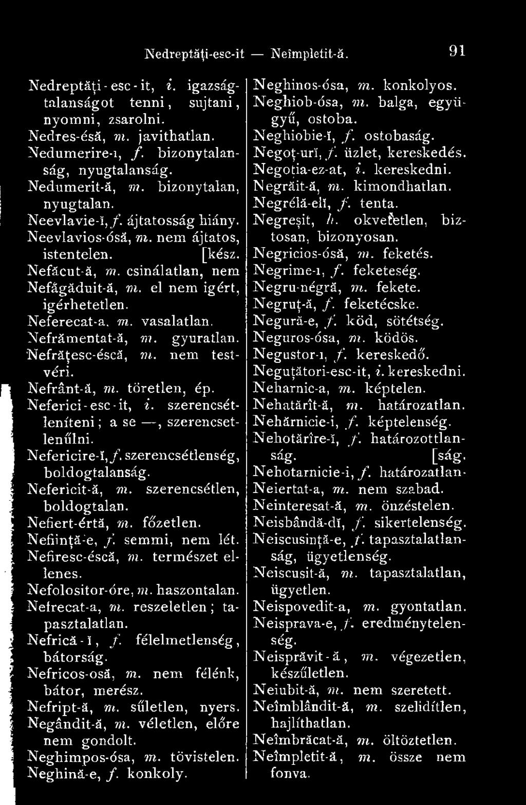 Nefrămentat-ă, ni. gyuratlan. Nefrăţesc-dscă, ni. nem testvéri. Nefrânt-ă, ni. töretlen, ép. Neferici-esc-it, i. szerencsétleníteni ; a se, szerencsetlenűlni. Nefericire-ï, /.