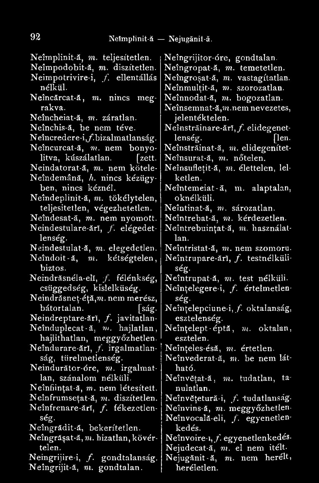 Neîndeplinit-ă, m. tökély télén, teljesítetlen, végezbetetlen. Neîndesat-ă, m. nem nyomott. Neindestulare-ărî, /. elégedetlenség. Neindestulat-ă, m. elegedetlen. Neîndoit -ă, m. kétségtelen, biztos.