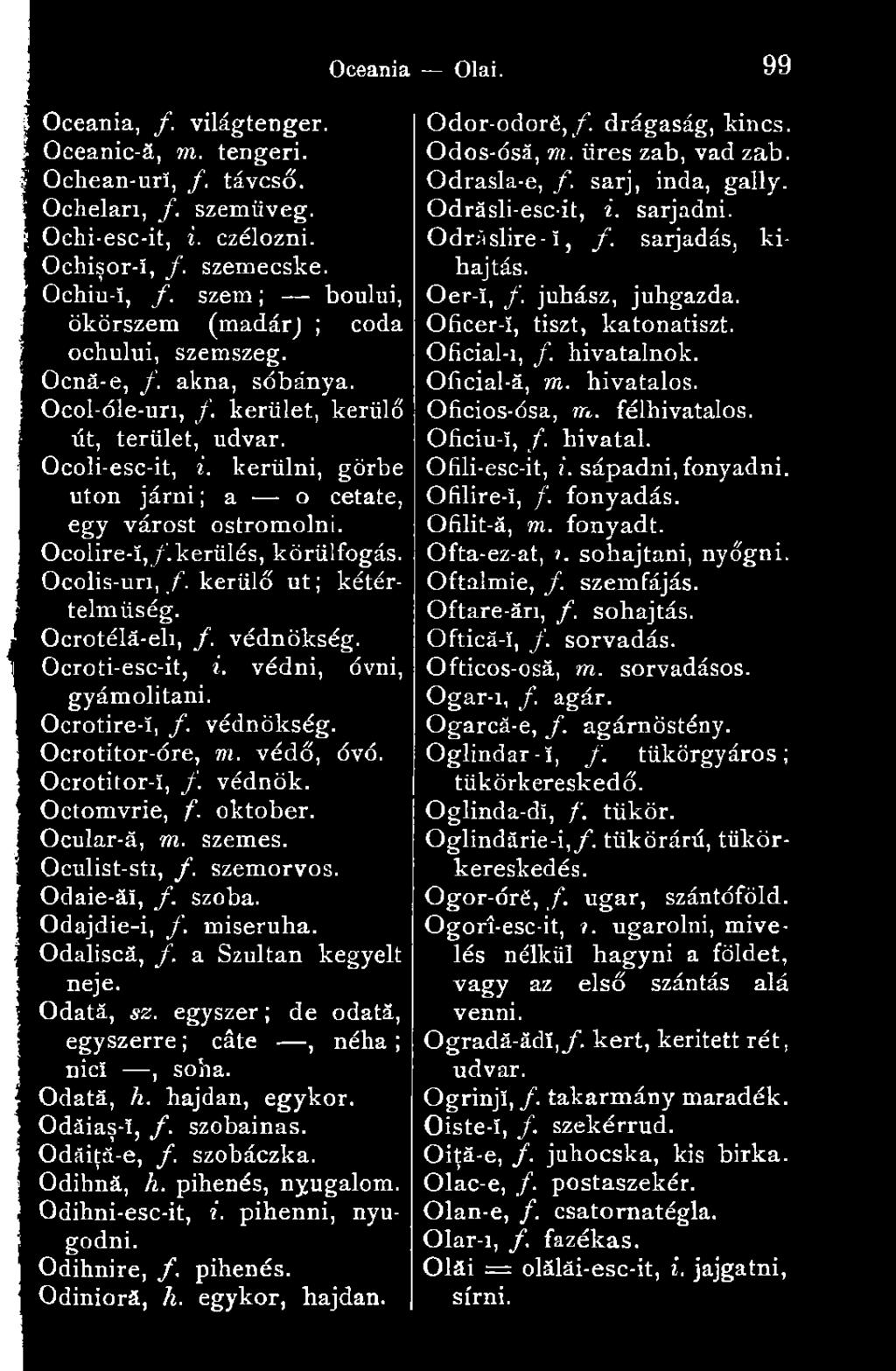 kerülni, görbe utón járni; a o cetate, egy várost ostromolni. Ocolire-ï,/.kerülés, körülfogás. Ocolis-un, /. kerülő ut ; kétértelműség. Ocrotélá-eli, /. védnökség. Ocroti-esc-it, i.