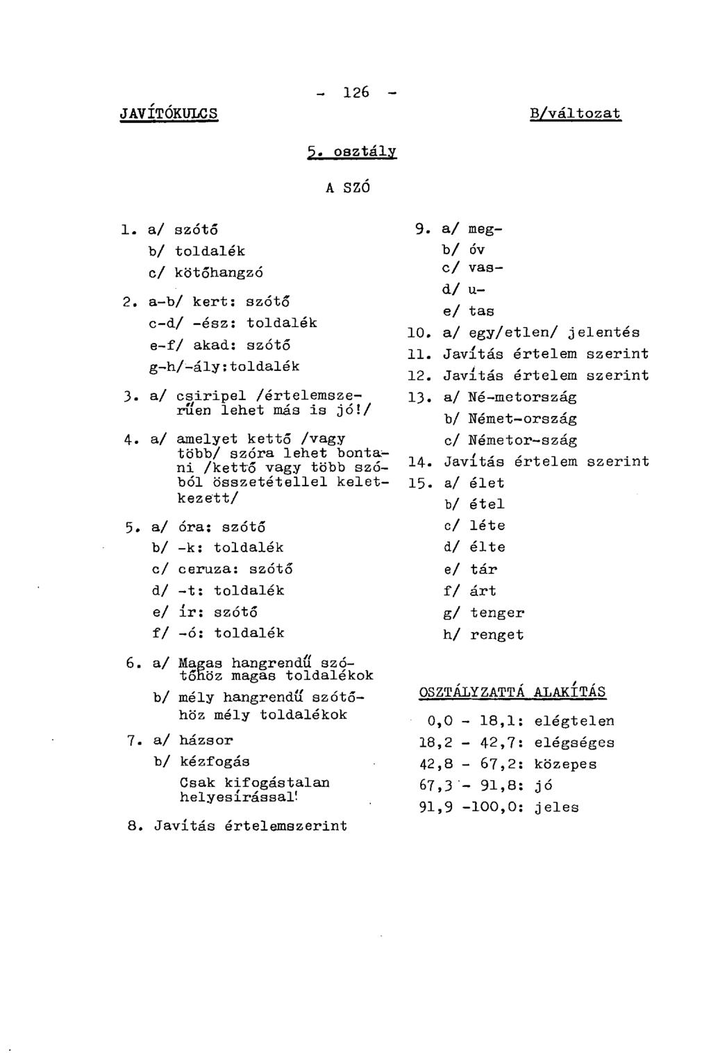 JAVÍTÓKULCS - 126 - B/változat 5. osztály A SZÓ 1. a/ szótő b/ toldalék c/ kötőhangzó 2. a-b/ kert: szótő c-d/ -ész: toldalék e-f/ akad: szótő g-h/-ály:toldalék 3.