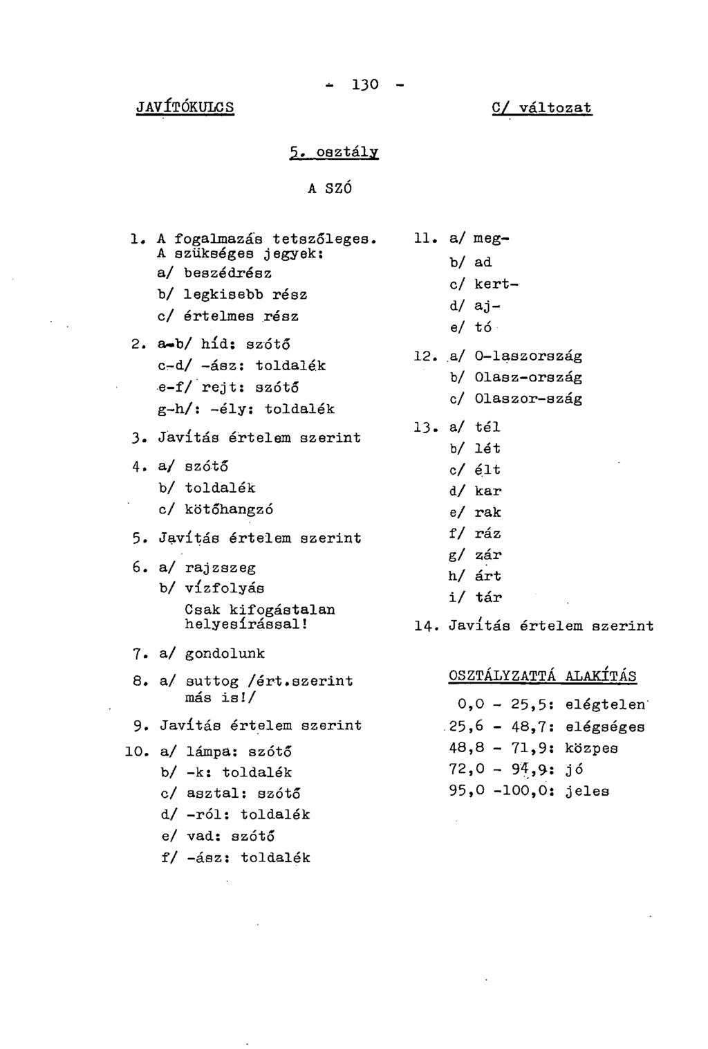 JAVÍTÓKULCS - 130 - C/ változat 5. osztály A SZÓ 1. A fogalmazás tetszőleges. A szükséges jegyek: a/ beszédrész b/ legkisebb rész c/ értelmes rész 2.