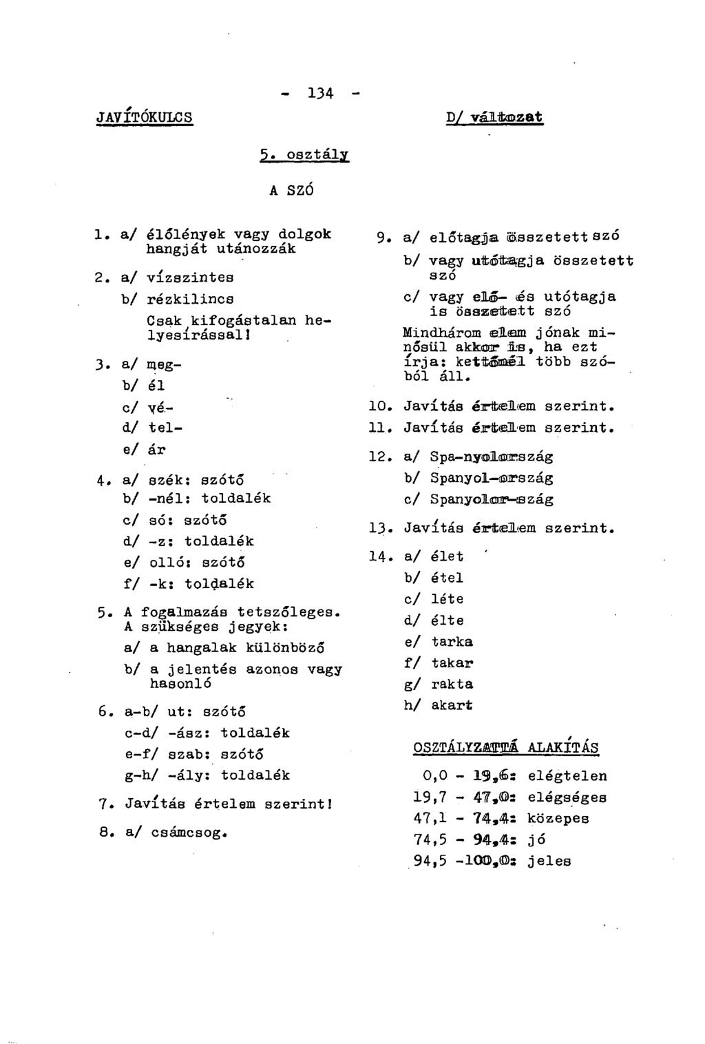 JAVÍTÓKULCS - 134 - D/ változat 5. osztály A SZÓ 1. a/ élőlények vagy dolgok hangját utánozzák 2. a/ vízszintes b/ rézkilincs Csak kifogástalan helyesírással 1 3. a/ megb/ él c/ yéd/ tele/ ár 4.