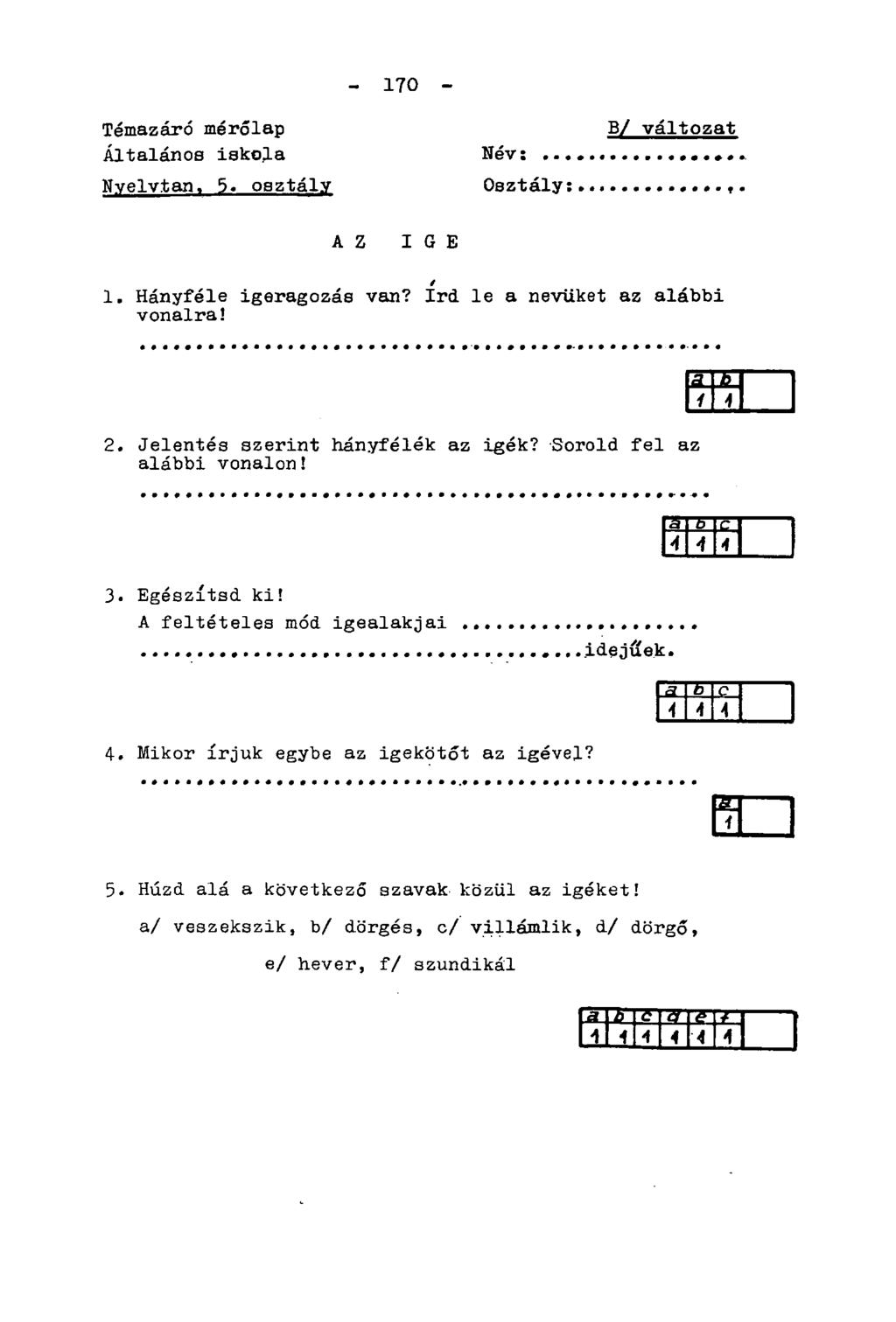 170 - Témazáró mérőlap Általános iskola Nyelvtan. 5. osztály Név: Osztály: B/ változat AZ IGE 1. Hányféle igeragozás van? írd le a nevüket az alábbi vonalra! 2. Jelentés szerint hányfélék az igék?