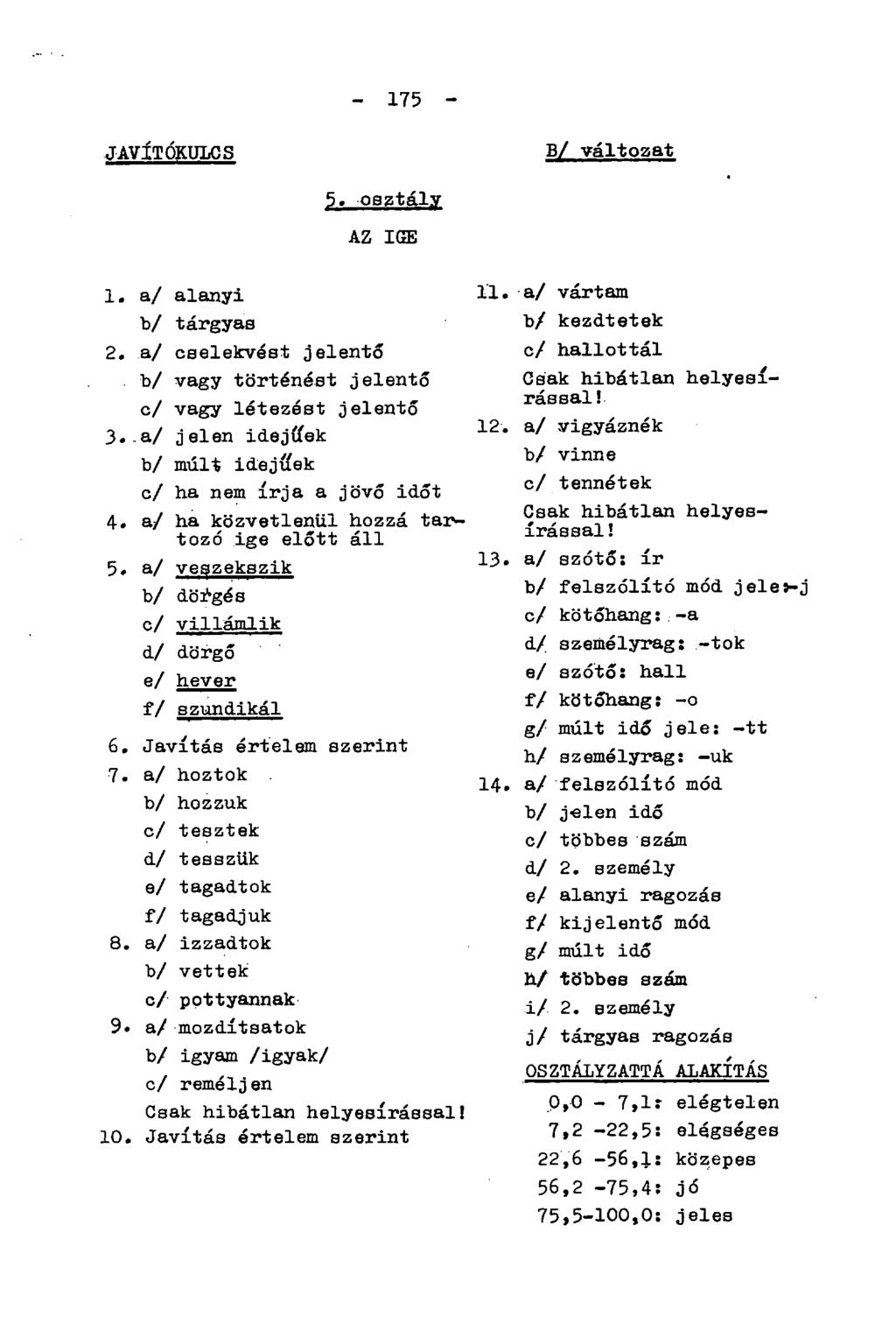 - 175 - JAVÍTÓKULCS B/ változat 5. osztály AZ IGE 1. a/ alanyi b/ tárgyas 2. a/ cselekvést jelentő b/ vagy történést jelentő c/ vagy létezést jelentő 3.