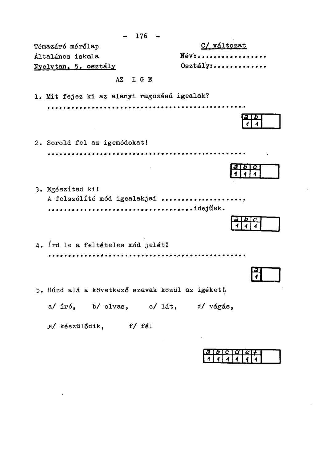 Témazáró mérőlap Általános iskola Nyelvtan. 5. osztály - 176 - Név: Osztály: C/ változat AZ IGE 1. Mit fejez ki az alanyi ragozású igealak? a T 4 4 2. Sorold fel az igemódokat! 3. Egészítsd ki!