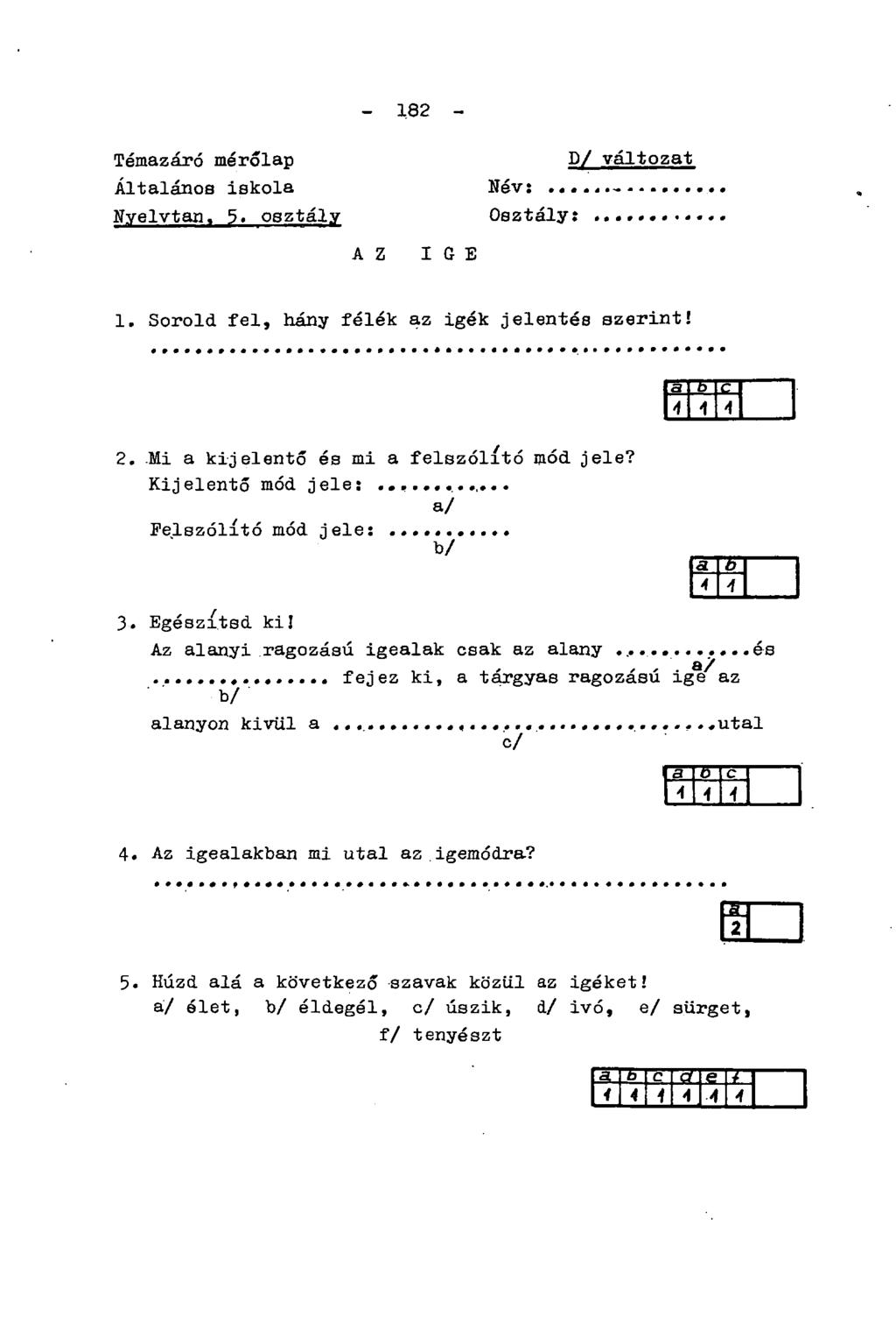 - 182 - Témazáró mérőlap D/ változat Általános iskola Név: - Nyelvtan. 5. osztály Osztály: AZ IGE 1. Sorold fel, hány félék az igék jelentés szerint! 2. Mi a kijelentő és mi a felszólító mód jele?