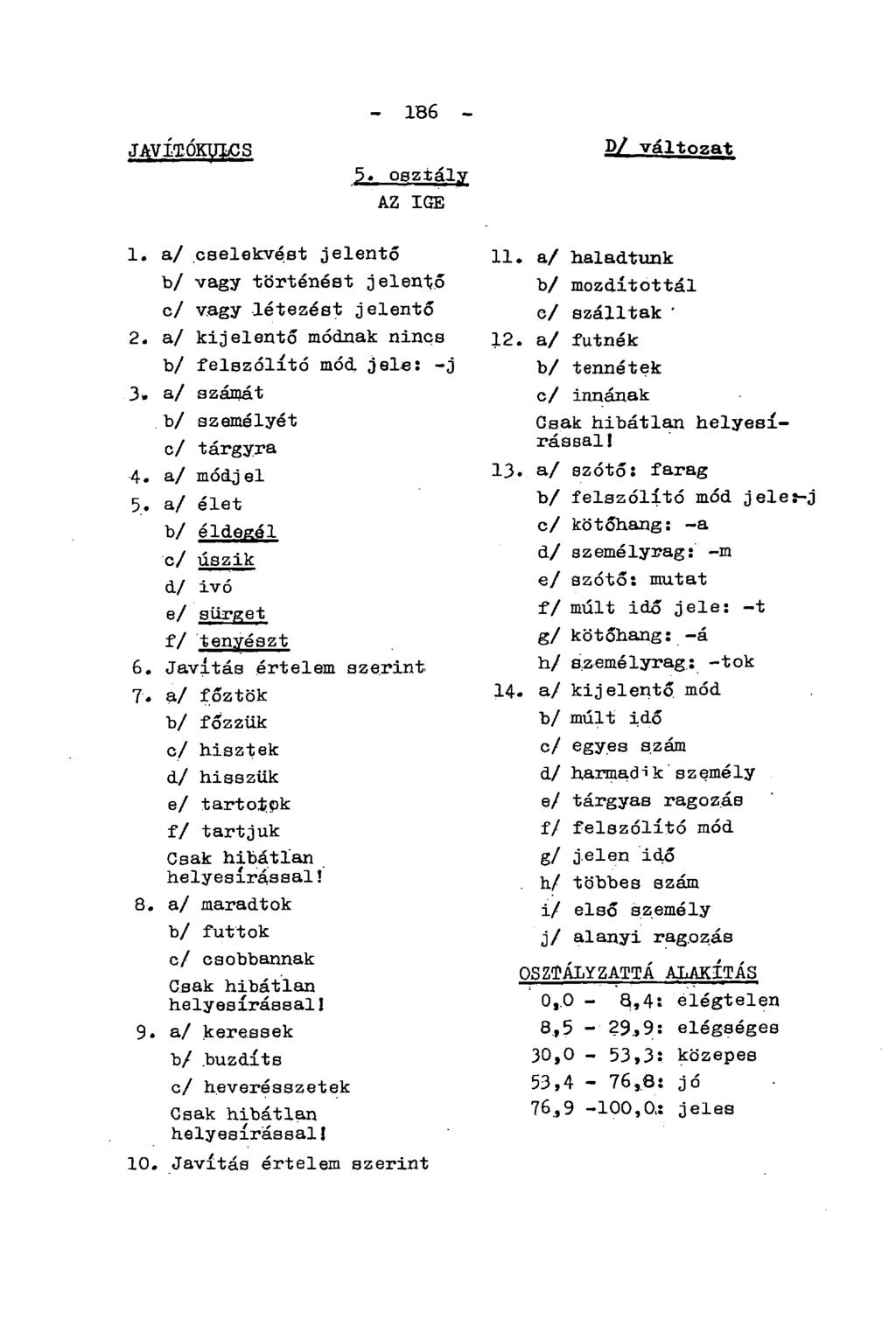 JAVÍTÓKULCS - 186-5. osztály AZ IGE D/ változat 1. a/ cselekvést jelentő b/ vagy történést jelentő c/ vagy létezést jelentő 2. a/ kijelentő módnak nincs b/ felszólító mód. jele: -j 3.