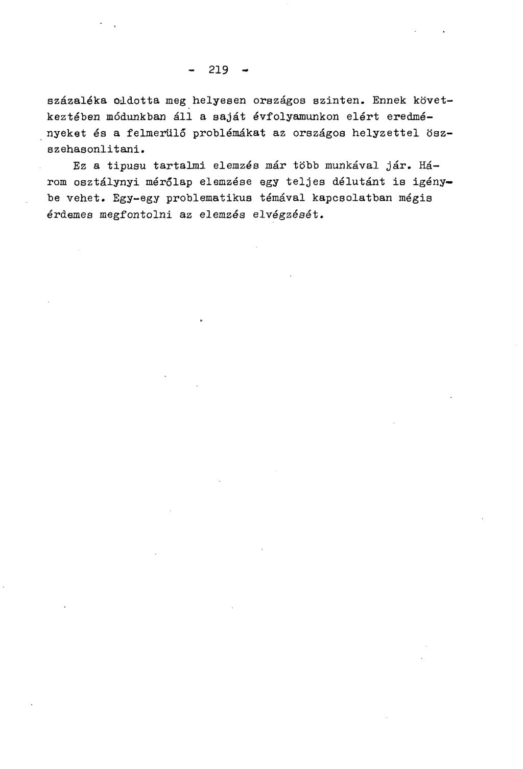 - 219 - százaléka oldotta meg helyesen országos szinten. Ennek következtében módunkban áll a saját évfolyamunkon elért eredményeket és a felmerülő problémákat az országos helyzettel öszszehasonlitani.