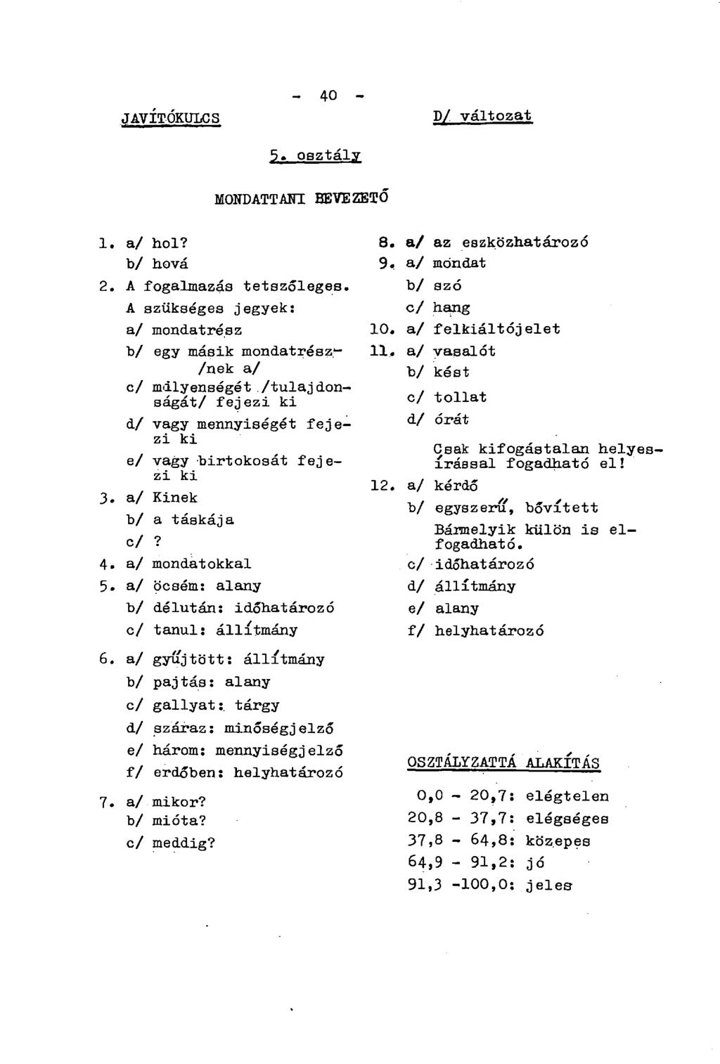 JAVÍTÓKULCS - 40-5. osztály D/ változat MONDATTANI BEVEZETŐ 1. a/ hol? b/ hová 2. A fogalmazás tetszőleges. A szükséges jegyek: a/ mondatrész b/ egy másik mondatrész^- /nek a/ c/ milyenségét.
