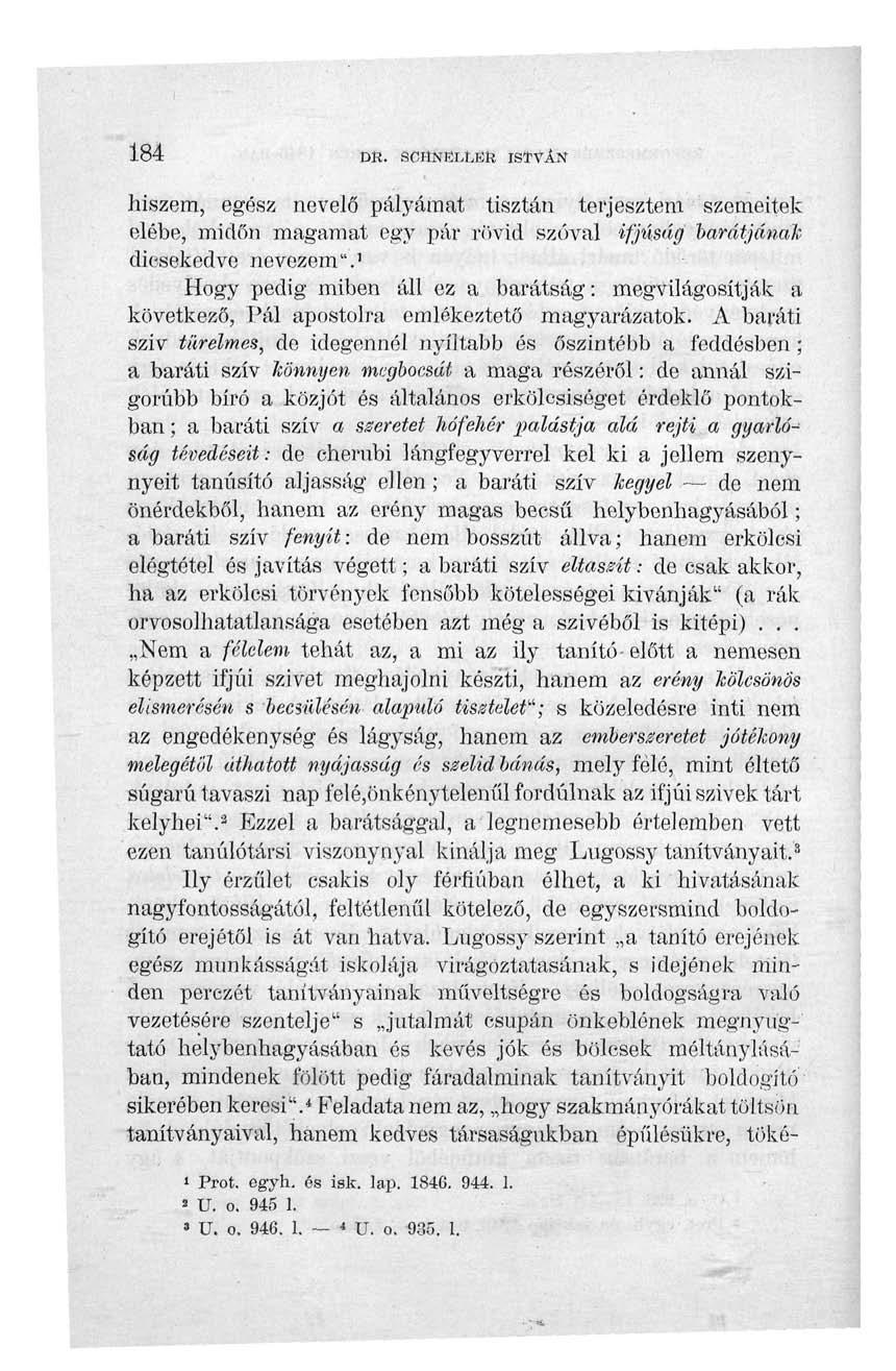 184 DR. SCHNELLER ISTVÁN hiszem, egész nevelő pályámat tisztán terjesztem szemeitek elébe, midőn magamat egy pár rövid szóval ifjúság barátjának dicsekedve nevezem".