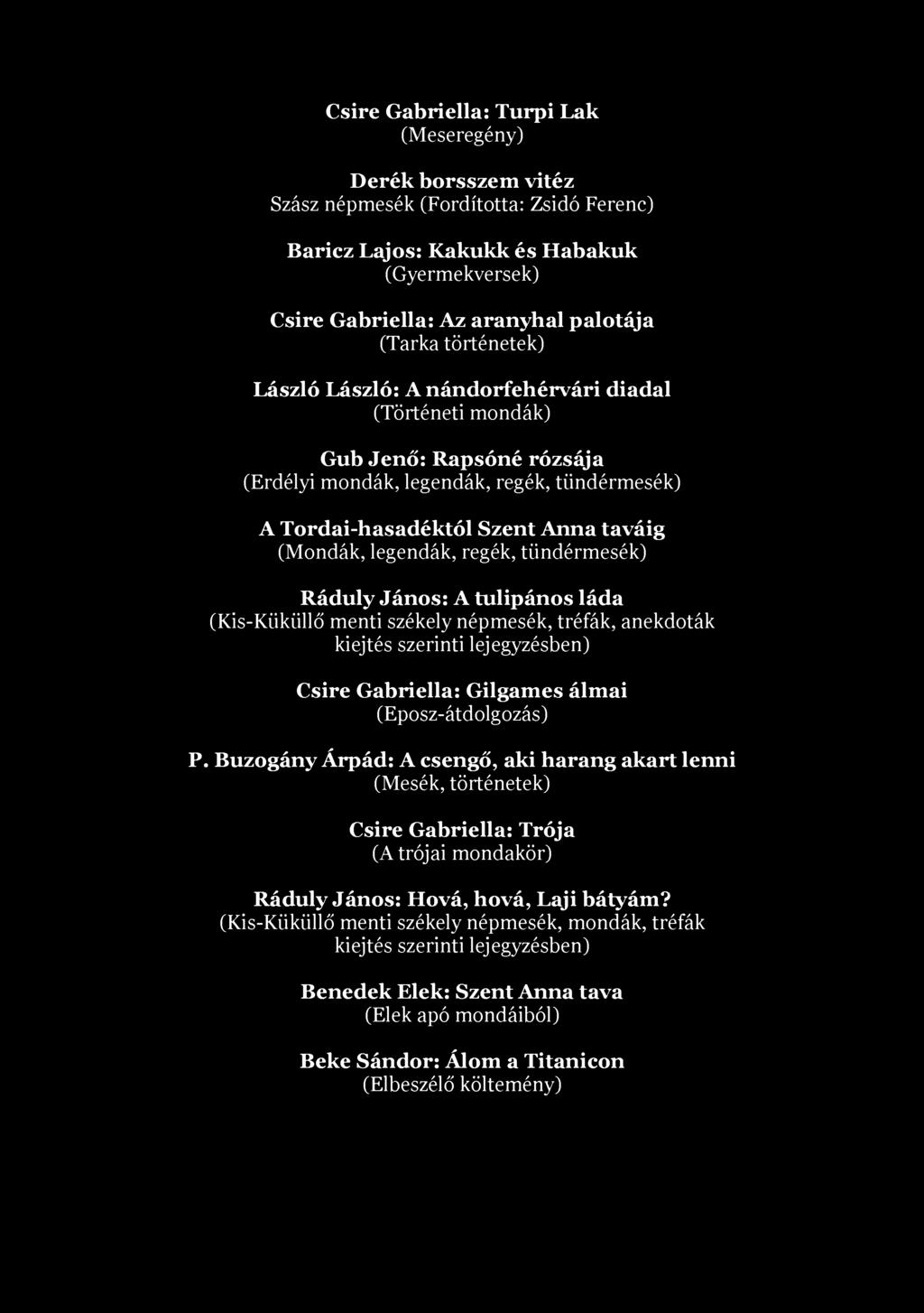Csire Gabriella: Turpi Lak (Meseregény) Derék borsszem vitéz Szász népmesék (Fordította: Zsidó Ferenc) Baricz Lajos: Kakukk és Habakuk (Gyermekversek) Csire Gabriella: Az aranyhal palotája (Tarka