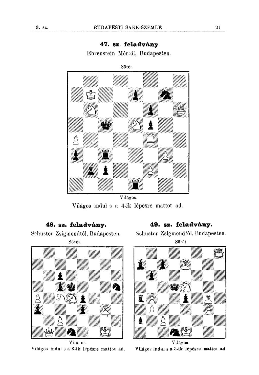 3. sz. BUDAPESTl SAKK-SZEMÍiE 21 47. sz. feladvány Ehrenstein Móriól, Budapesten. Sötét. Yilágos. Világos indul s a 4-ik lépésre mattot ad. 48. sz. feladvány. 49. sz. feladvány. Schuster Zsigmondtól, Budapesten.