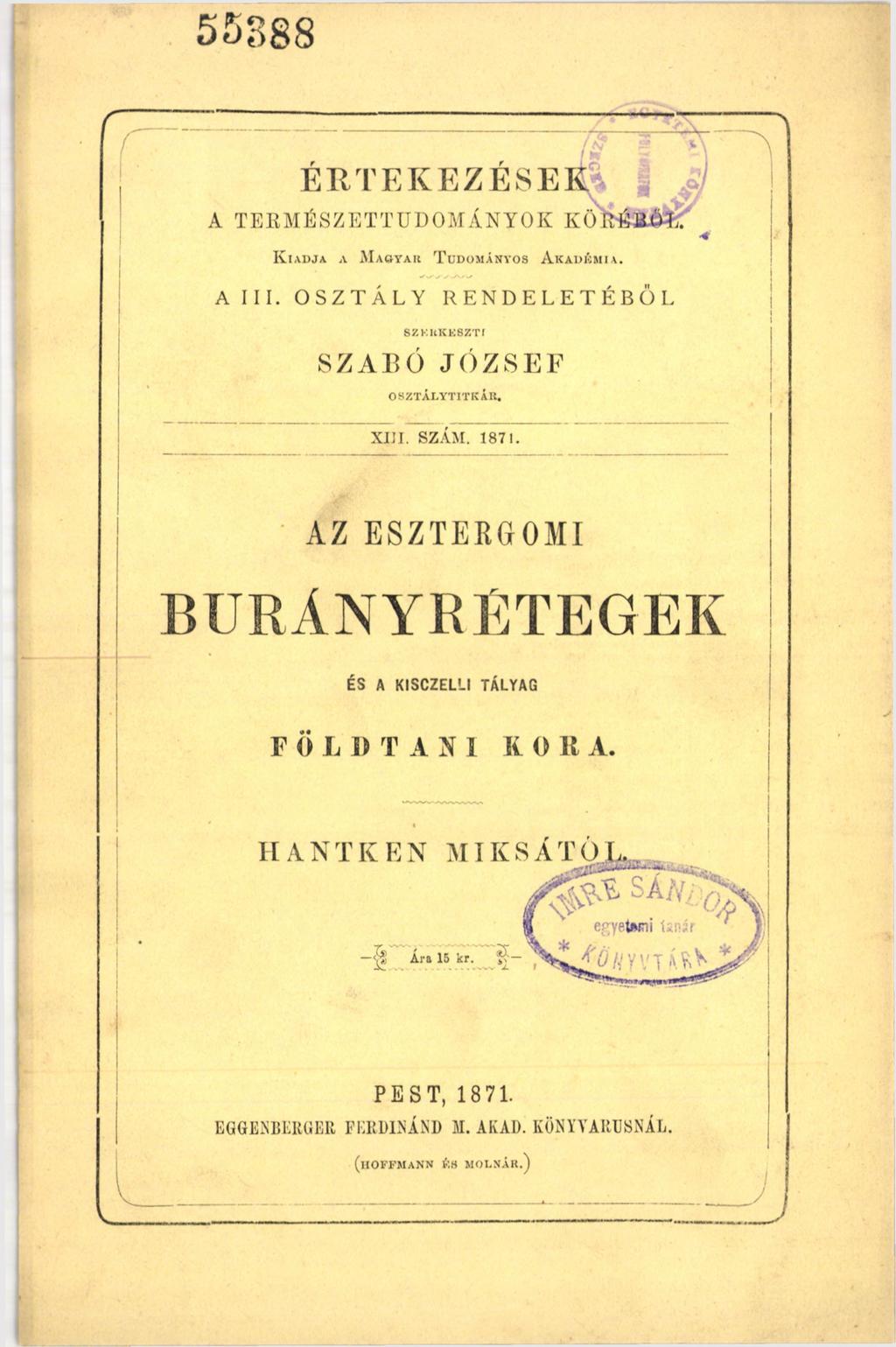 55888 E R T E K É Z E S E K A TERMÉSZETTUDOM ÁNYOK KŐI K iadja л M agyar T udományos A kadémia. Alii. OSZTÁLY RENDELETÉBŐL SZKUKKSZTf SZAR О JÓZSEF OSZTÁLYTITKÁR. XIII. SZÁM. 1871.
