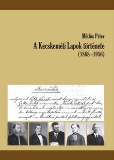 A KECSKEMÉTI LAPOK ELSÕ NYOLCVANNYOLC ÉVE Miklós Péter: A kecskeméti lapok története [1868 1956] Bálint Sándor Szellemi Örökségéért Alapítvány, Szeged, 2016. 132 p.