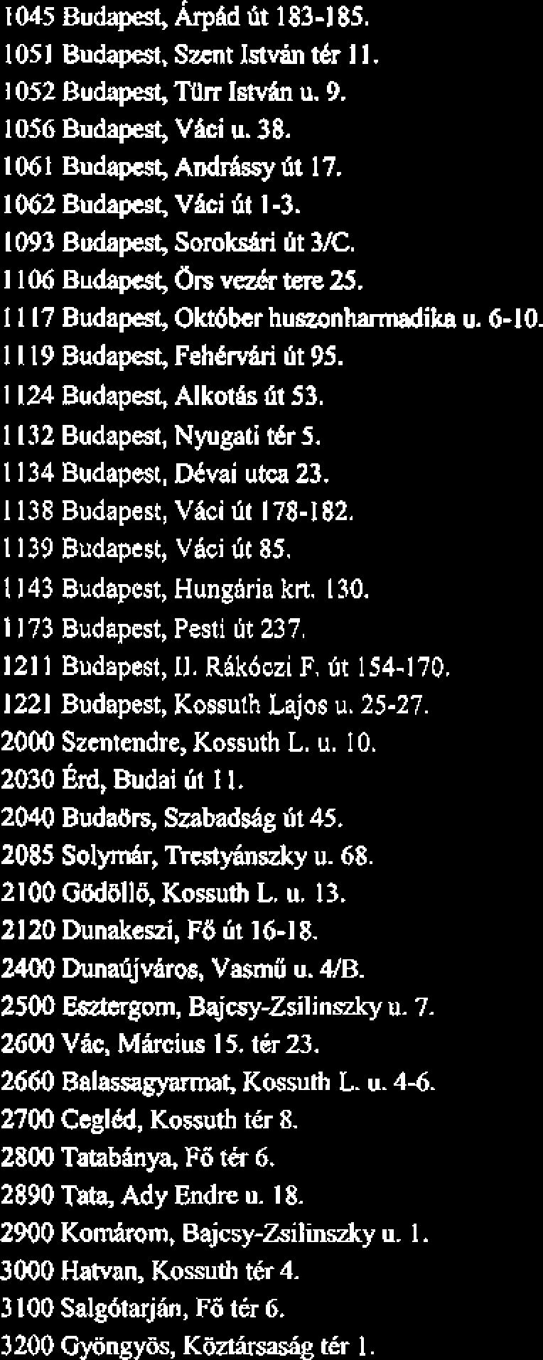 1045 Budapest, hphd ht 1183-185. 1051 Budapest, Smt Istvin tkr 1 1. 1052 Budapest, nlrr Iswin u. 9. 1056 Budapest, Vgci u. 38. 1061 Buudapest, Andrslgsyfit 17. 1062 Budapest, Vhi 6t 1-3.