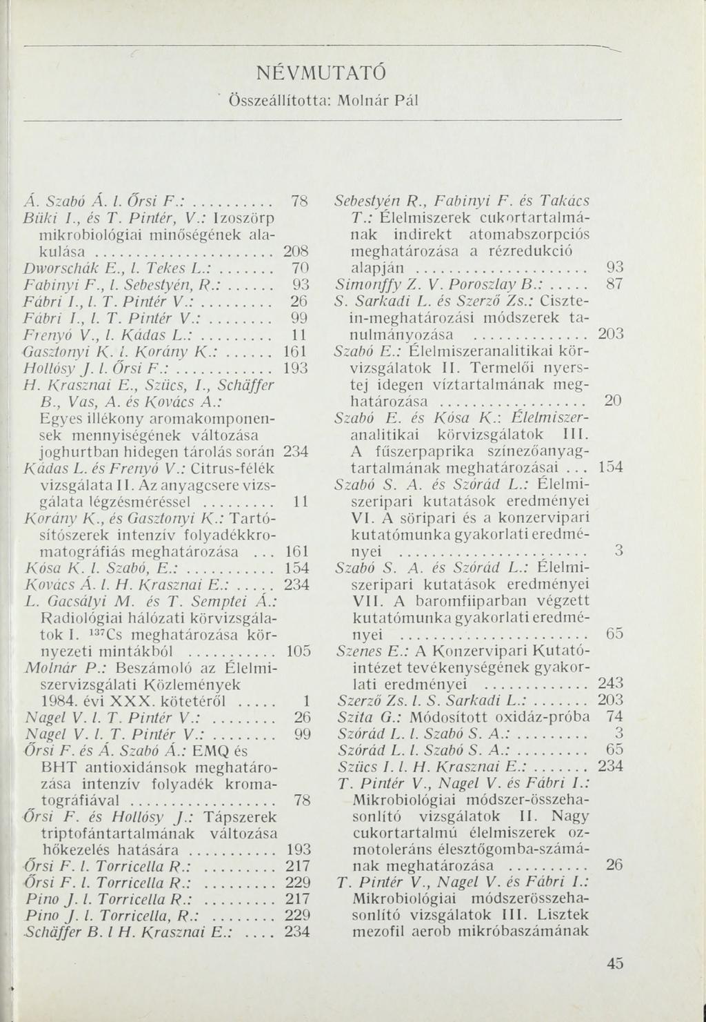 NÉVMUTATÓ Összeállította: Molnár Pál Á. Szabó Á. I. Őrsi F. :... 78 Büki /., és T. Pintér, V.: Izoszörp mikrobiológiai minőségének alakulása... 208 Dworschák E., I. Tekes L. :... 70 Fabinyi F., I. Sebestyén, R.